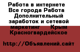 Работа в интернете - Все города Работа » Дополнительный заработок и сетевой маркетинг   . Крым,Красногвардейское